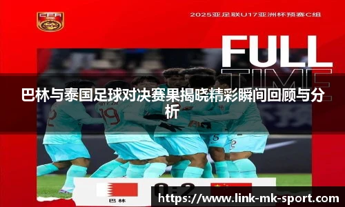巴林与泰国足球对决赛果揭晓精彩瞬间回顾与分析