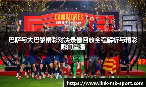 巴萨与大巴黎精彩对决录像回放全程解析与精彩瞬间重温