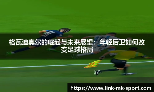 格瓦迪奥尔的崛起与未来展望:年轻后卫如何改变足球格局