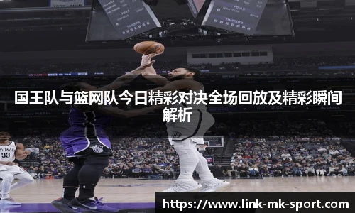 国王队与篮网队今日精彩对决全场回放及精彩瞬间解析