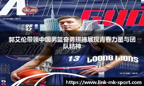 郭艾伦带领中国男篮奋勇拼搏展现青春力量与团队精神