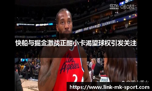 快船与掘金激战正酣小卡渴望球权引发关注