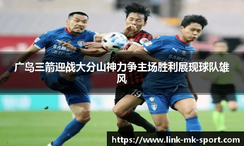 广岛三箭迎战大分山神力争主场胜利展现球队雄风