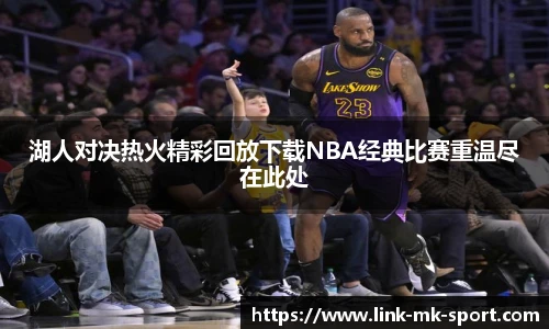湖人对决热火精彩回放下载NBA经典比赛重温尽在此处