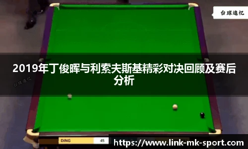 2019年丁俊晖与利索夫斯基精彩对决回顾及赛后分析