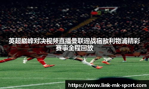 英超巅峰对决视频直播曼联迎战宿敌利物浦精彩赛事全程回放
