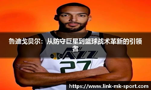 鲁迪戈贝尔:从防守巨星到篮球战术革新的引领者