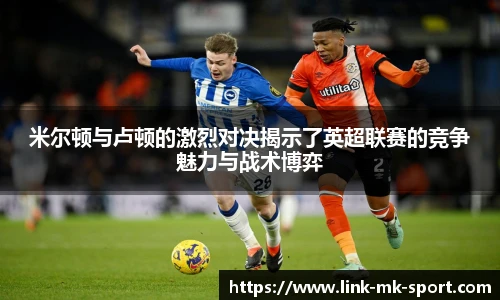 米尔顿与卢顿的激烈对决揭示了英超联赛的竞争魅力与战术博弈